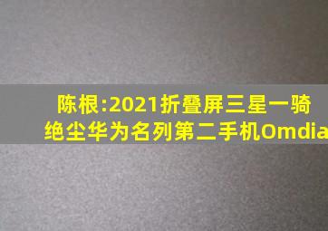 陈根:2021折叠屏,三星一骑绝尘,华为名列第二手机Omdia