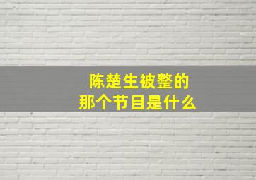 陈楚生被整的那个节目是什么