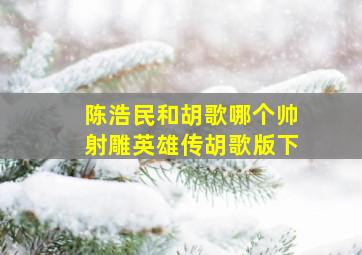 陈浩民和胡歌哪个帅射雕英雄传胡歌版下