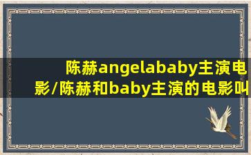 陈赫angelababy主演电影/陈赫和baby主演的电影叫什么