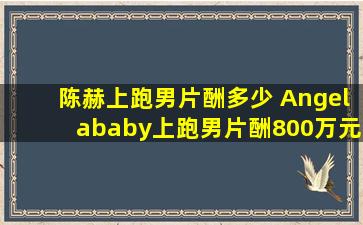 陈赫上跑男片酬多少 Angelababy上跑男片酬800万元