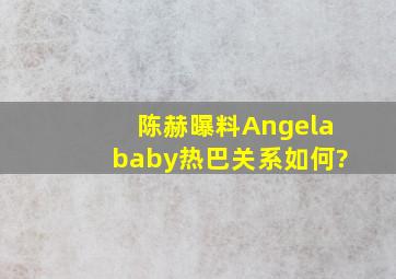 陈赫曝料Angelababy热巴关系如何?