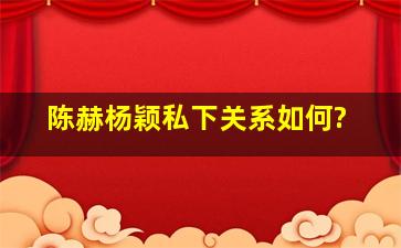 陈赫杨颖私下关系如何?