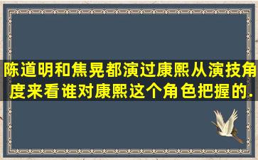 陈道明和焦晃都演过康熙,从演技角度来看,谁对康熙这个角色把握的...