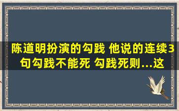 陈道明扮演的勾践 他说的连续3句勾践不能死 勾践死则...这几句台词有...