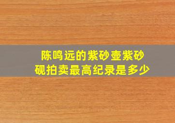 陈鸣远的紫砂壶紫砂砚拍卖最高纪录是多少