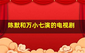 陈默和万小七演的电视剧(