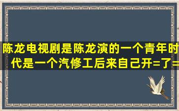 陈龙电视剧是陈龙演的一个青年时代是一个汽修工后来自己开=了=个...