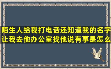 陌生人给我打电话还知道我的名字让我去他办公室找他说有事是怎么回事