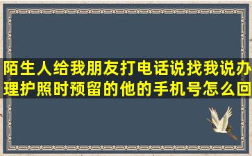 陌生人给我朋友打电话说找我,说办理护照时预留的他的手机号怎么回事?