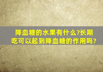 降血糖的水果有什么?长期吃可以起到降血糖的作用吗?