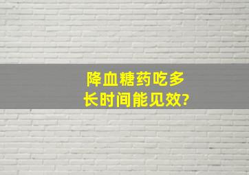 降血糖药吃多长时间能见效?