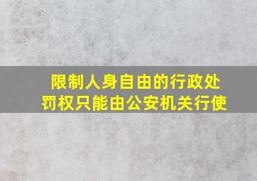 限制人身自由的行政处罚权只能由公安机关行使