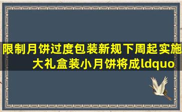 限制月饼过度包装新规下周起实施 大礼盒装小月饼将成“过去式”