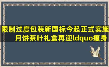 限制过度包装新国标今起正式实施,月饼茶叶礼盒再迎“瘦身”