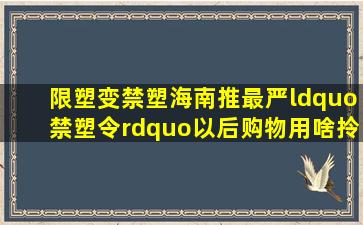 限塑变禁塑,海南推最严“禁塑令”,以后购物用啥拎南方plus