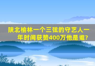 陕北榆林,一个三弦的守艺人,一年时间获赞400万,他是谁?