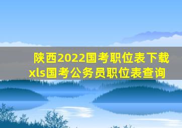 陕西2022国考职位表下载xls国考公务员职位表查询