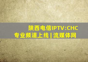 陕西电信IPTV:CHC专业频道上线 | 流媒体网