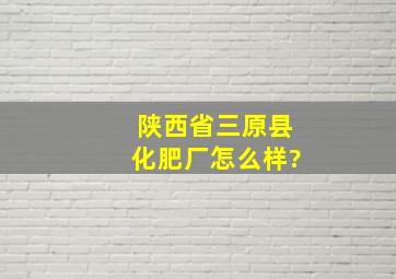 陕西省三原县化肥厂怎么样?