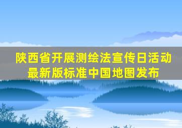 陕西省开展测绘法宣传日活动 最新版标准中国地图发布 