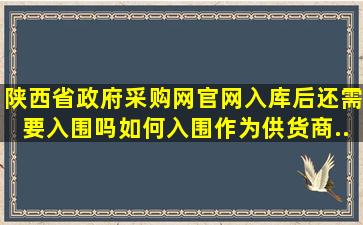 陕西省政府采购网官网入库后还需要入围吗,如何入围,作为供货商...