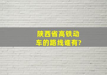 陕西省高铁动车的路线谁有?