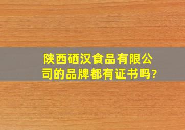 陕西硒汉食品有限公司的品牌都有证书吗?