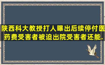 陕西科大教授打人曝出后续,停付医药费受害者被迫出院,受害者还能...