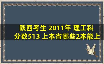 陕西考生 2011年 理工科 分数513 上本省哪些2本能上? 要全啊!要准啊!...