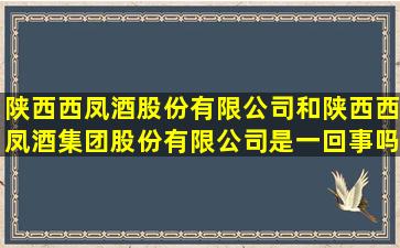 陕西西凤酒股份有限公司和陕西西凤酒集团股份有限公司是一回事吗