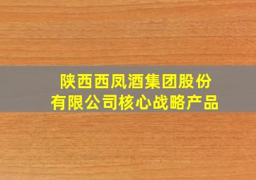 陕西西凤酒集团股份有限公司核心战略产品