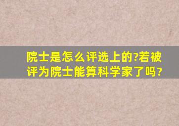 院士是怎么评选上的?若被评为院士能算科学家了吗?