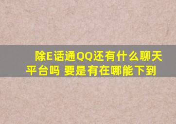 除E话通,QQ还有什么聊天平台吗 要是有在哪能下到