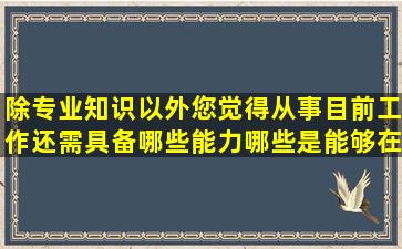 除专业知识以外,您觉得从事目前工作还需具备哪些能力,哪些是能够在...