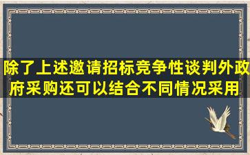 除了上述邀请招标、竞争性谈判外,政府采购还可以结合不同情况采用( )...