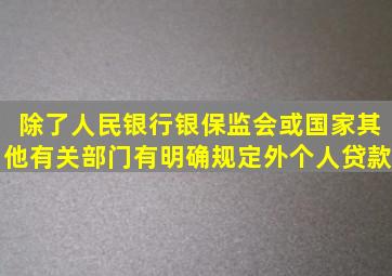 除了人民银行、银保监会或国家其他有关部门有明确规定外个人贷款