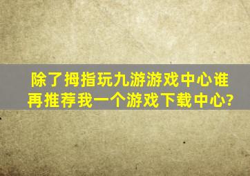 除了拇指玩,九游游戏中心,谁再推荐我一个游戏下载中心?