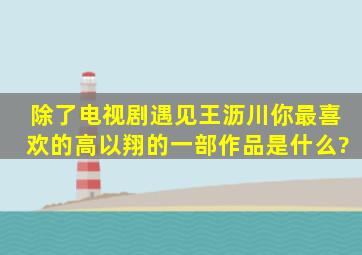 除了电视剧《遇见王沥川》,你最喜欢的高以翔的一部作品是什么?