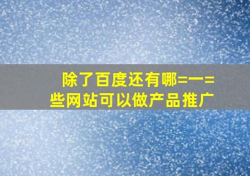 除了百度还有哪=一=些网站可以做产品推广