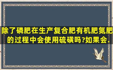 除了磷肥,在生产复合肥、有机肥、氮肥的过程中会使用硫磺吗?如果会...