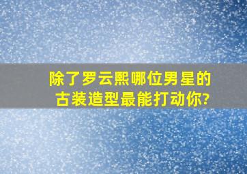 除了罗云熙,哪位男星的古装造型最能打动你?