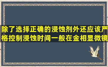 除了选择正确的浸蚀剂外还应该严格控制浸蚀时间一般在金相显微镜...