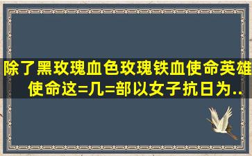 除了黑玫瑰、血色玫瑰、铁血使命、英雄使命这=几=部以女子抗日为...