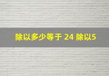 除以多少等于 24 除以5