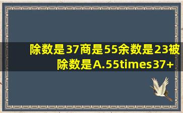 除数是37,商是55,余数是23,被除数是()A.55×37+23B.23×37+55C.23...