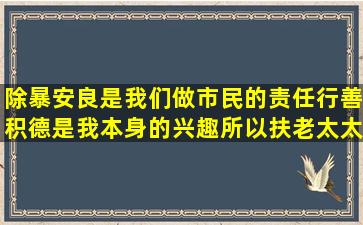 除暴安良是我们做市民的责任,行善积德是我本身的兴趣,所以扶老太太...