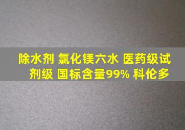 除水剂 氯化镁六水 医药级试剂级 国标含量99% 科伦多 