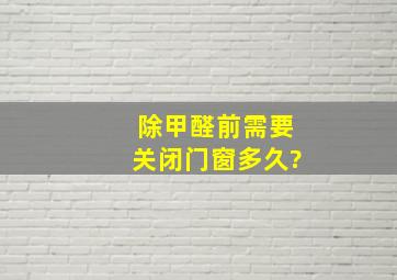 除甲醛前需要关闭门窗多久?