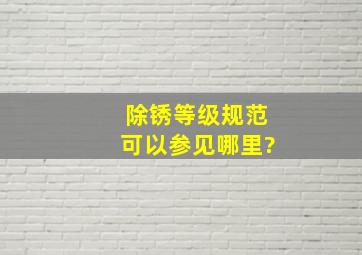 除锈等级规范可以参见哪里?